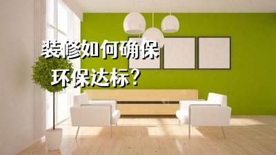裝修房子如何確保裝修環(huán)保達標？